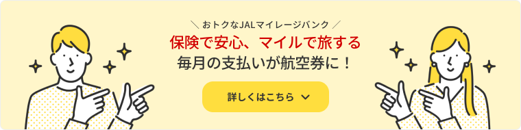 おトクなJALマイレージバンク 保険で安心、マイルで旅する毎月の支払いが航空券に！ 詳しくはこちら